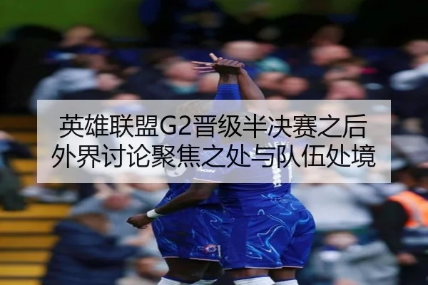 英雄联盟G2晋级半决赛之后 外界讨论聚焦之处与队伍处境
